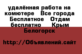 удалённая работа на комютере - Все города Бесплатное » Отдам бесплатно   . Крым,Белогорск